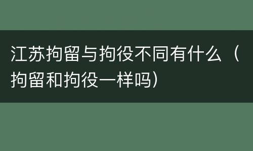 江苏拘留与拘役不同有什么（拘留和拘役一样吗）