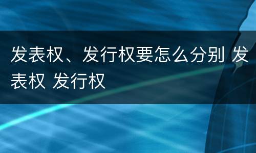 发表权、发行权要怎么分别 发表权 发行权