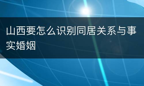 山西要怎么识别同居关系与事实婚姻