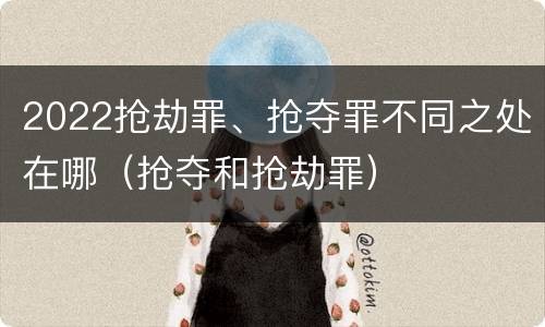 2022抢劫罪、抢夺罪不同之处在哪（抢夺和抢劫罪）