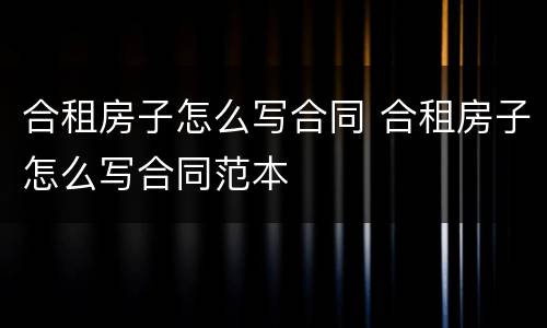 合租房子怎么写合同 合租房子怎么写合同范本