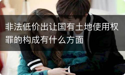 非法低价出让国有土地使用权罪的构成有什么方面