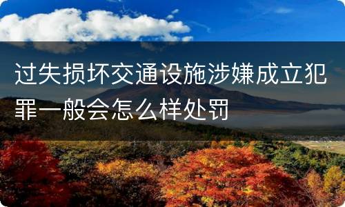 过失损坏交通设施涉嫌成立犯罪一般会怎么样处罚