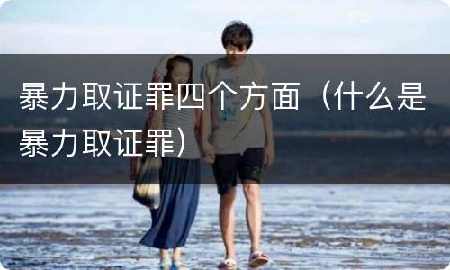 暴力取证罪四个方面（什么是暴力取证罪）