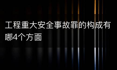 工程重大安全事故罪的构成有哪4个方面