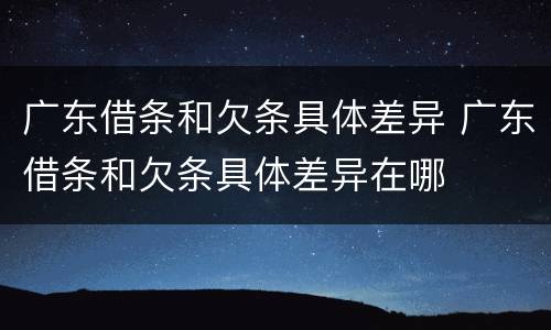 广东借条和欠条具体差异 广东借条和欠条具体差异在哪