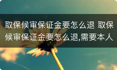 取保候审保证金要怎么退 取保候审保证金要怎么退,需要本人吗?