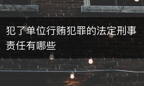 犯了单位行贿犯罪的法定刑事责任有哪些