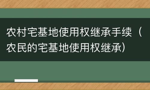 农村宅基地使用权继承手续（农民的宅基地使用权继承）