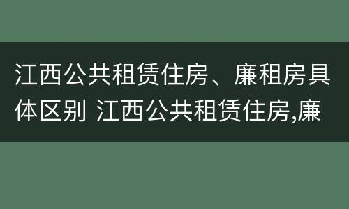 江西公共租赁住房、廉租房具体区别 江西公共租赁住房,廉租房具体区别在哪