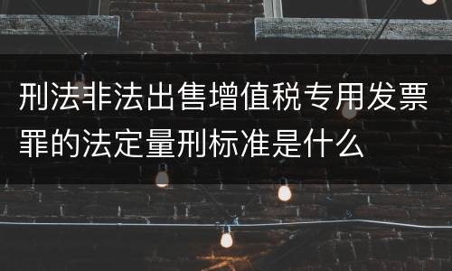 刑法非法出售增值税专用发票罪的法定量刑标准是什么