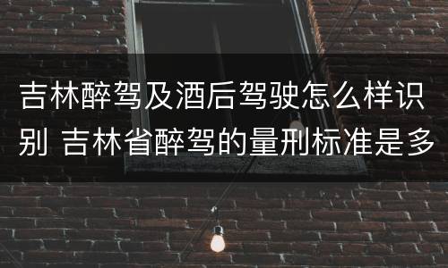 吉林醉驾及酒后驾驶怎么样识别 吉林省醉驾的量刑标准是多少?