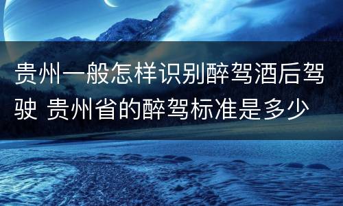 贵州一般怎样识别醉驾酒后驾驶 贵州省的醉驾标准是多少
