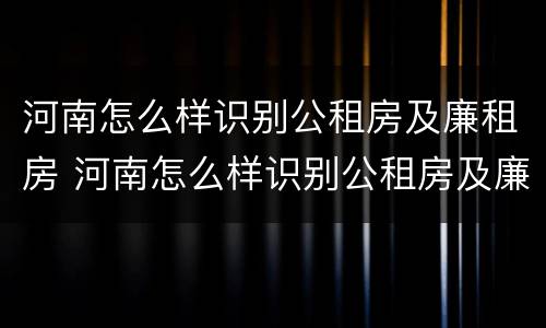 河南怎么样识别公租房及廉租房 河南怎么样识别公租房及廉租房的真假