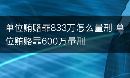 单位贿赂罪833万怎么量刑 单位贿赂罪600万量刑