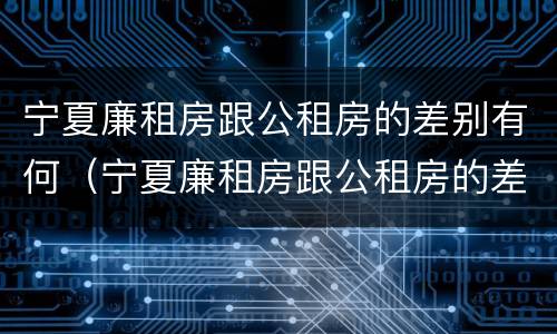 宁夏廉租房跟公租房的差别有何（宁夏廉租房跟公租房的差别有何不同）