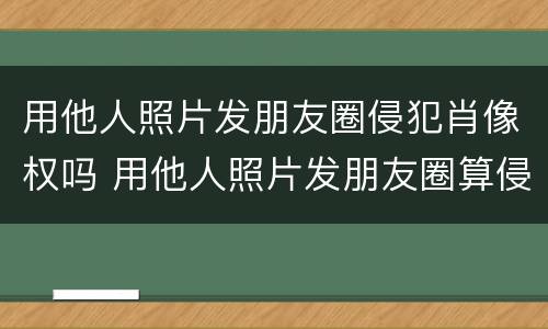 用他人照片发朋友圈侵犯肖像权吗 用他人照片发朋友圈算侵权吗