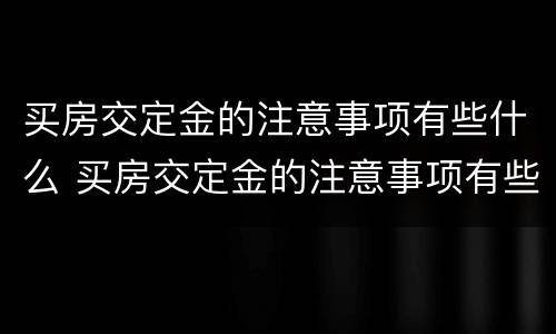 买房交定金的注意事项有些什么 买房交定金的注意事项有些什么呢