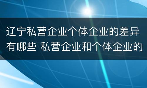 辽宁私营企业个体企业的差异有哪些 私营企业和个体企业的区别