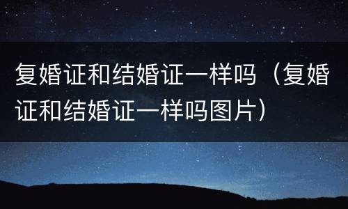 复婚证和结婚证一样吗（复婚证和结婚证一样吗图片）