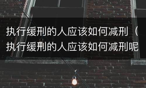 执行缓刑的人应该如何减刑（执行缓刑的人应该如何减刑呢）
