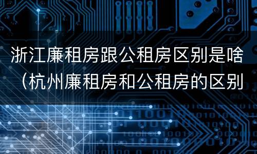 浙江廉租房跟公租房区别是啥（杭州廉租房和公租房的区别）