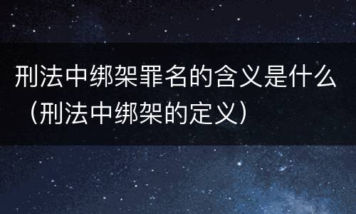 刑法中绑架罪名的含义是什么（刑法中绑架的定义）