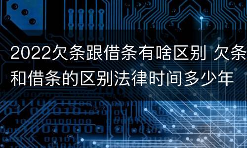 2022欠条跟借条有啥区别 欠条和借条的区别法律时间多少年