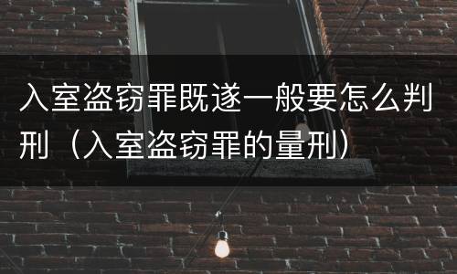 入室盗窃罪既遂一般要怎么判刑（入室盗窃罪的量刑）