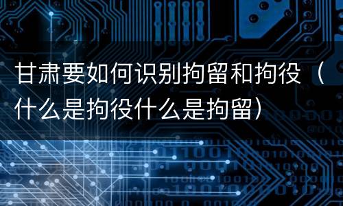 甘肃要如何识别拘留和拘役（什么是拘役什么是拘留）