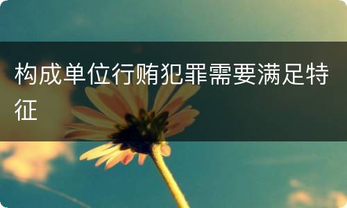 构成单位行贿犯罪需要满足特征