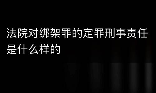 法院对绑架罪的定罪刑事责任是什么样的