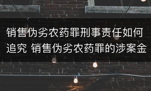 销售伪劣农药罪刑事责任如何追究 销售伪劣农药罪的涉案金额如何区分