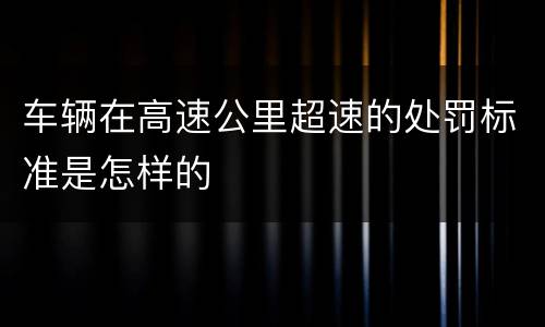 车辆在高速公里超速的处罚标准是怎样的