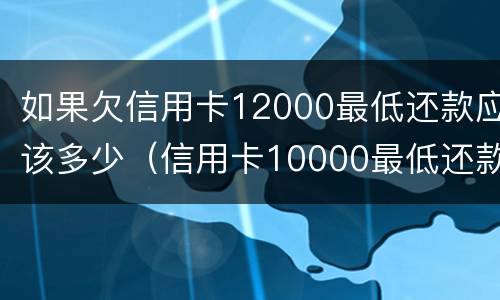 如果欠信用卡12000最低还款应该多少（信用卡10000最低还款是多少,要还几个月）