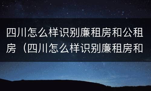 四川怎么样识别廉租房和公租房（四川怎么样识别廉租房和公租房呢）
