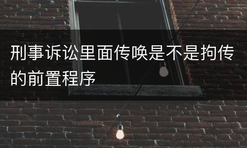 刑事诉讼里面传唤是不是拘传的前置程序