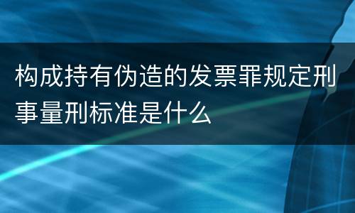 构成持有伪造的发票罪规定刑事量刑标准是什么