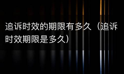 追诉时效的期限有多久（追诉时效期限是多久）