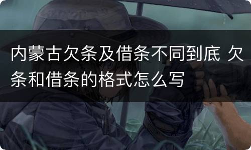 内蒙古欠条及借条不同到底 欠条和借条的格式怎么写