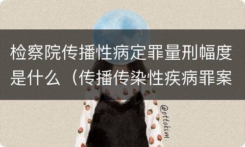 检察院传播性病定罪量刑幅度是什么（传播传染性疾病罪案例）