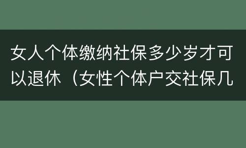 女人个体缴纳社保多少岁才可以退休（女性个体户交社保几岁可以退休）