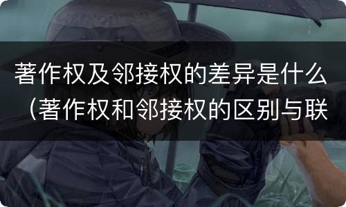 著作权及邻接权的差异是什么（著作权和邻接权的区别与联系）