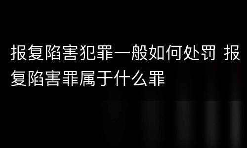 报复陷害犯罪一般如何处罚 报复陷害罪属于什么罪
