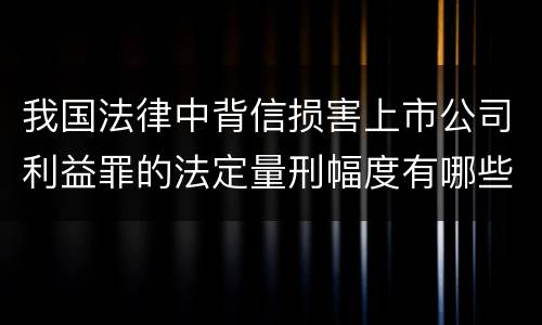 我国法律中背信损害上市公司利益罪的法定量刑幅度有哪些