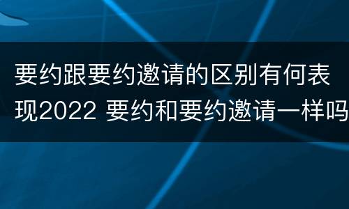 要约跟要约邀请的区别有何表现2022 要约和要约邀请一样吗