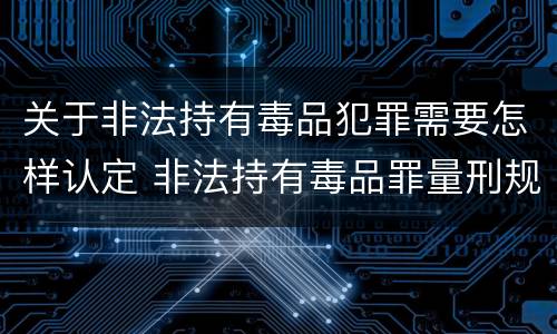 关于非法持有毒品犯罪需要怎样认定 非法持有毒品罪量刑规范化