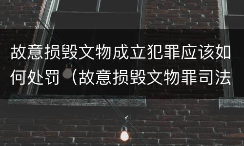 故意损毁文物成立犯罪应该如何处罚（故意损毁文物罪司法解释）