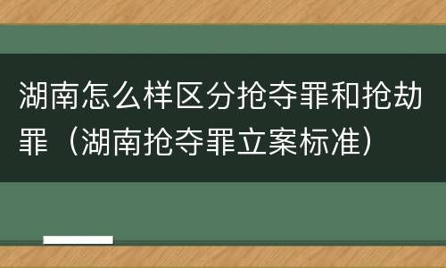 湖南怎么样区分抢夺罪和抢劫罪（湖南抢夺罪立案标准）