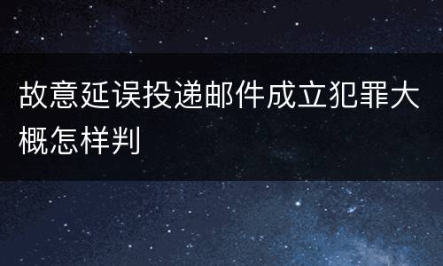 故意延误投递邮件成立犯罪大概怎样判